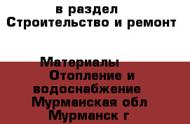  в раздел : Строительство и ремонт » Материалы »  » Отопление и водоснабжение . Мурманская обл.,Мурманск г.